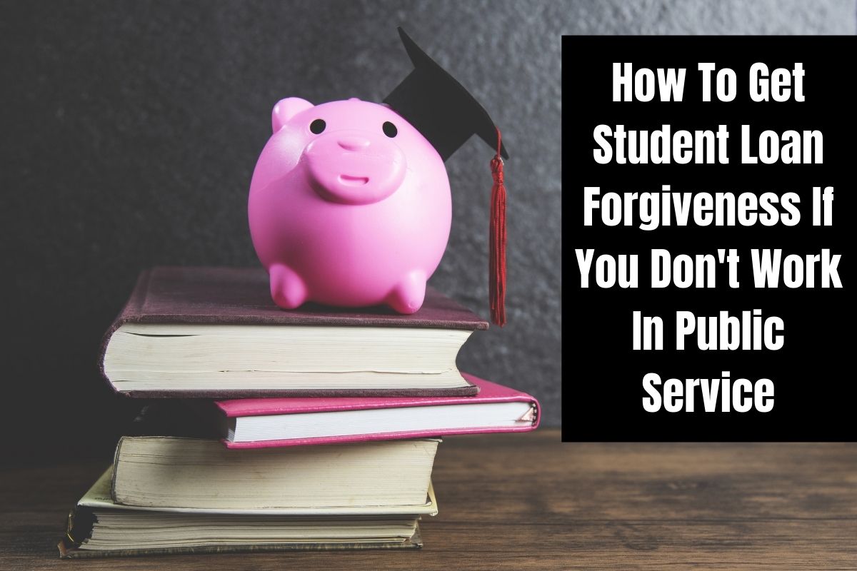 How To Get Student Loan Forgiveness If You Don't Work In Public Service