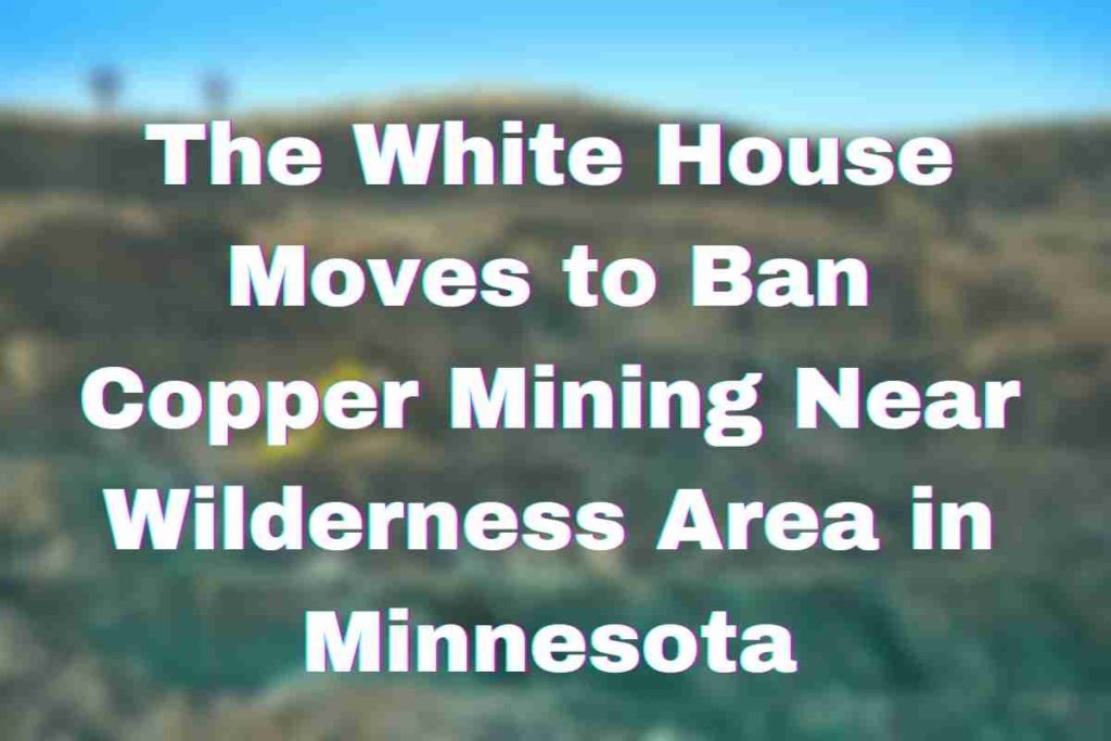 The White House Moves to Ban Copper Mining Near Wilderness Area in Minnesota