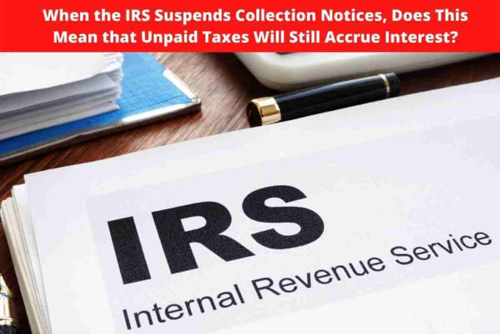 When the IRS Suspends Collection Notices, Does This Mean that Unpaid Taxes Will Still Accrue Interest?