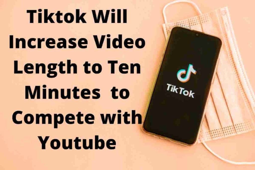 Tiktok Will Increase Video Length to Ten Minutes to Compete with Youtube