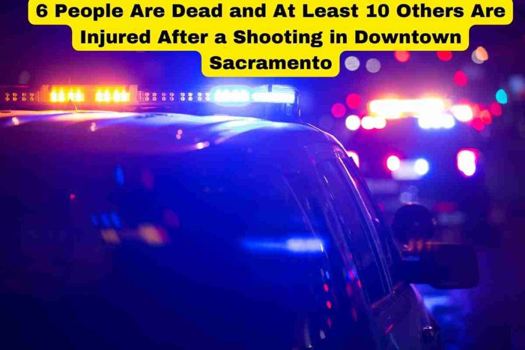 6 People Are Dead and At Least 10 Others Are Injured After a Shooting in Downtown Sacramento